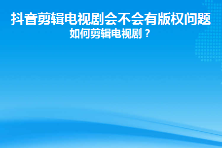 抖音剪辑电视剧会不会有版权问题？如何剪辑电视剧？