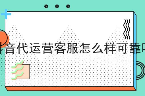 都说抖音代运营客服怎么样可靠吗，这些你都知道吗！