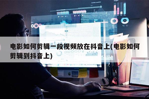 电影如何剪辑一段视频放在抖音上(电影如何剪辑到抖音上)