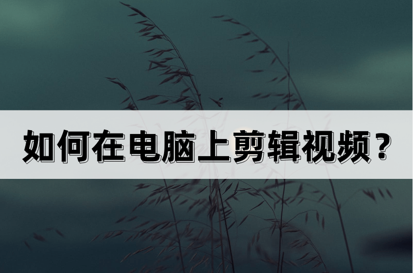 如何在电脑上剪辑视频？这几款软件值得收藏