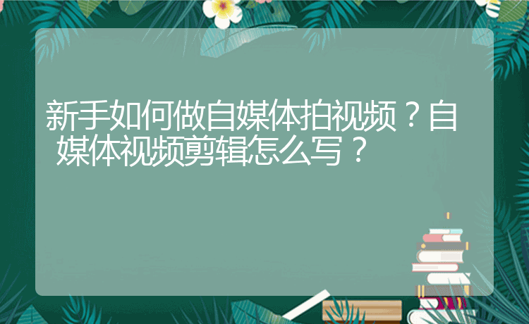 新手如何做自媒体拍视频？自媒体视频剪辑怎么写？