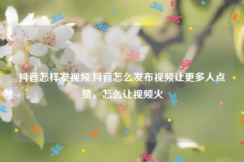 抖音怎样发视频,抖音怎么发布视频让更多人