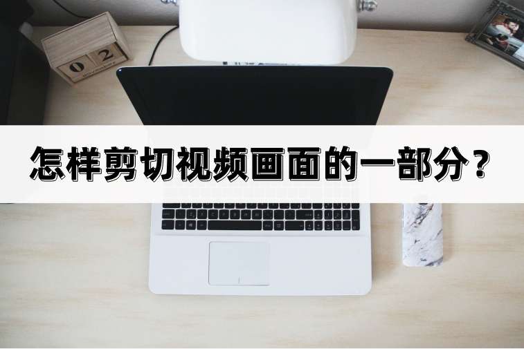 怎样剪切视频画面的一部分（一文分享三种剪