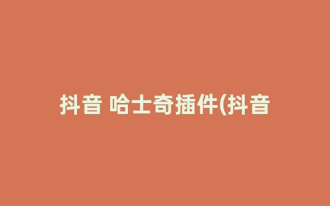 抖音运营插件_抖音插件是什么东西_抖音插件官方